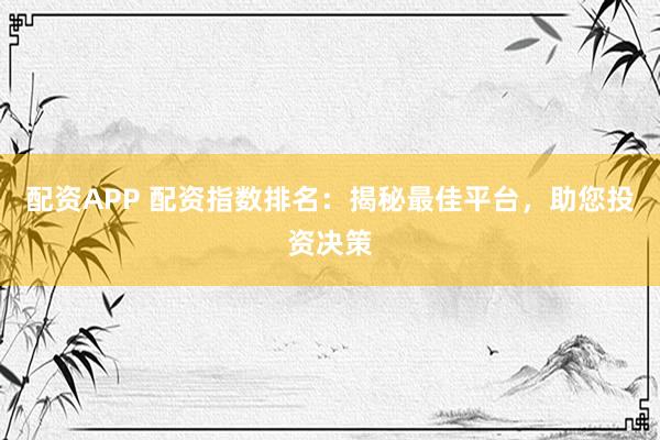 配资APP 配资指数排名：揭秘最佳平台，助您投资决策