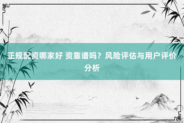 正规配资哪家好 资靠谱吗？风险评估与用户评价分析