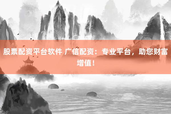 股票配资平台软件 广信配资：专业平台，助您财富增值！