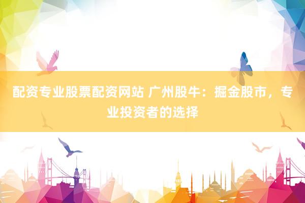 配资专业股票配资网站 广州股牛：掘金股市，专业投资者的选择