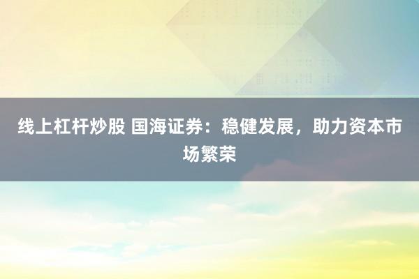 线上杠杆炒股 国海证券：稳健发展，助力资本市场繁荣