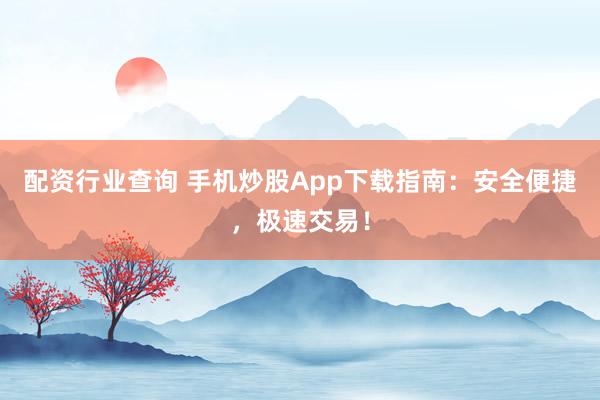 配资行业查询 手机炒股App下载指南：安全便捷，极速交易！