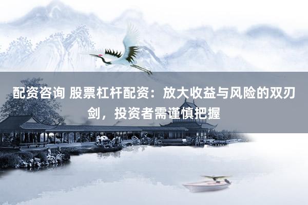 配资咨询 股票杠杆配资：放大收益与风险的双刃剑，投资者需谨慎把握