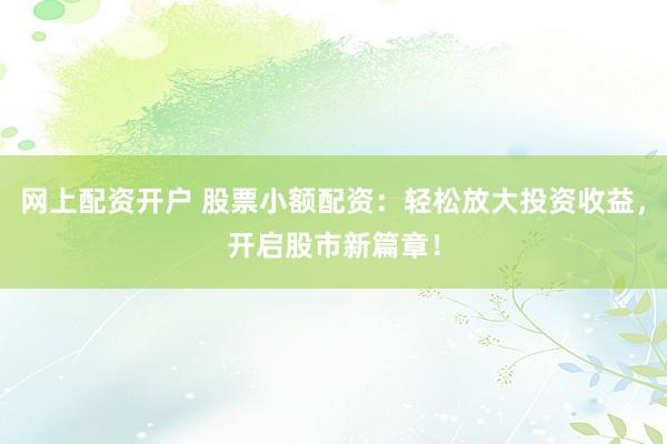 网上配资开户 股票小额配资：轻松放大投资收益，开启股市新篇章！