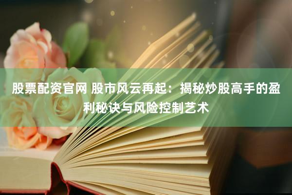 股票配资官网 股市风云再起：揭秘炒股高手的盈利秘诀与风险控制艺术