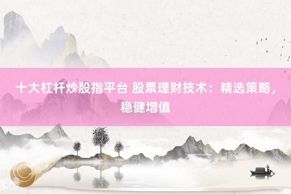 十大杠杆炒股指平台 股票理财技术：精选策略，稳健增值