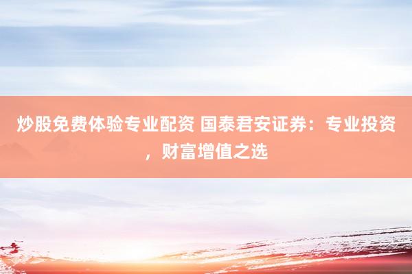 炒股免费体验专业配资 国泰君安证券：专业投资，财富增值之选