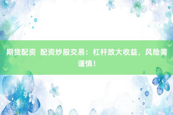 期货配资  配资炒股交易：杠杆放大收益，风险需谨慎！