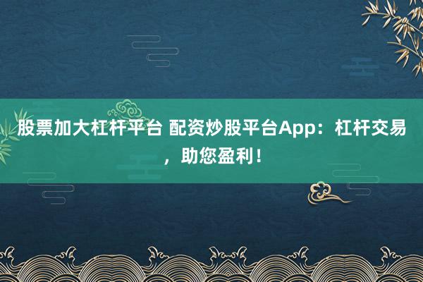 股票加大杠杆平台 配资炒股平台App：杠杆交易，助您盈利！