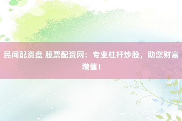 民间配资盘 股票配资网：专业杠杆炒股，助您财富增值！