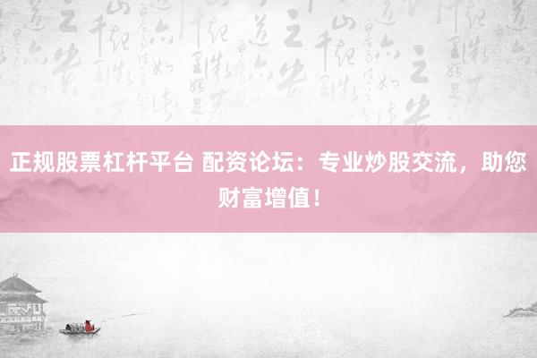 正规股票杠杆平台 配资论坛：专业炒股交流，助您财富增值！