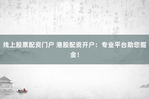 线上股票配资门户 港股配资开户：专业平台助您掘金！