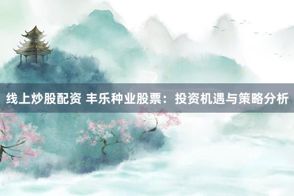 线上炒股配资 丰乐种业股票：投资机遇与策略分析