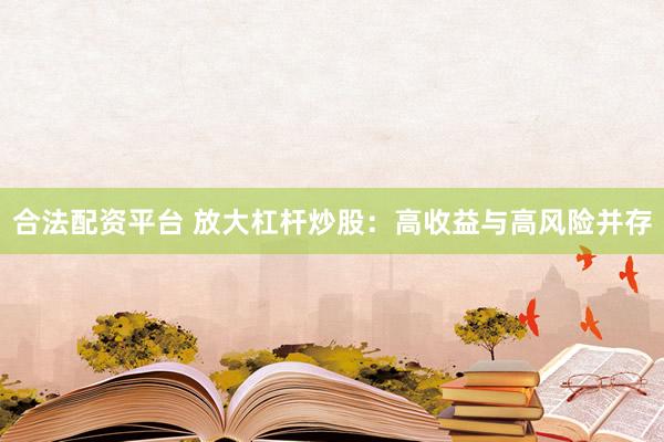 合法配资平台 放大杠杆炒股：高收益与高风险并存