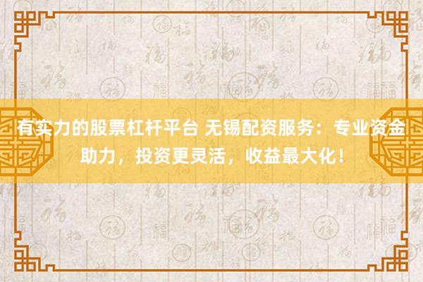 有实力的股票杠杆平台 无锡配资服务：专业资金助力，投资更灵活，收益最大化！