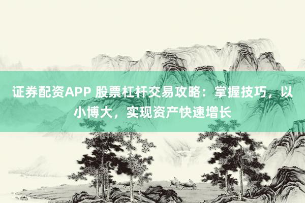 证券配资APP 股票杠杆交易攻略：掌握技巧，以小博大，实现资产快速增长