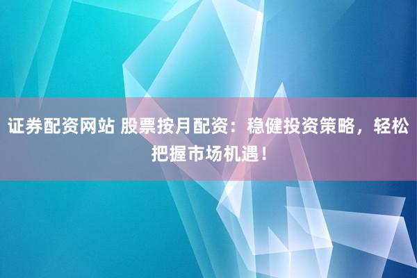 证券配资网站 股票按月配资：稳健投资策略，轻松把握市场机遇！