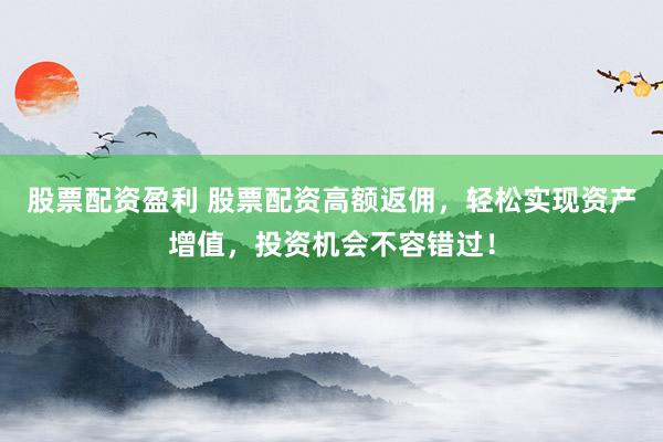 股票配资盈利 股票配资高额返佣，轻松实现资产增值，投资机会不容错过！