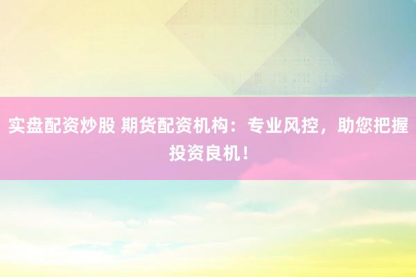 实盘配资炒股 期货配资机构：专业风控，助您把握投资良机！
