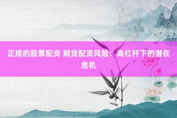 正规的股票配资 期货配资风险：高杠杆下的潜在危机