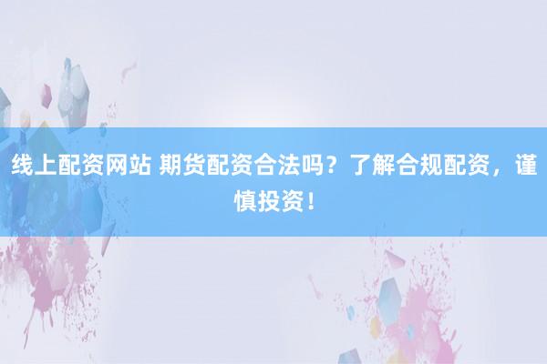 线上配资网站 期货配资合法吗？了解合规配资，谨慎投资！