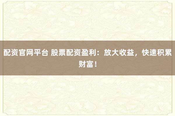配资官网平台 股票配资盈利：放大收益，快速积累财富！