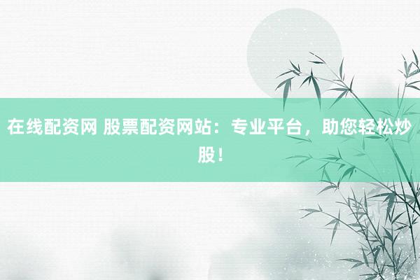 在线配资网 股票配资网站：专业平台，助您轻松炒股！