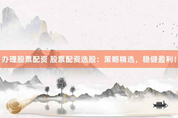 办理股票配资 股票配资选股：策略精选，稳健盈利！