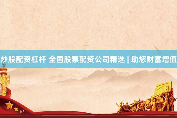 炒股配资杠杆 全国股票配资公司精选 | 助您财富增值