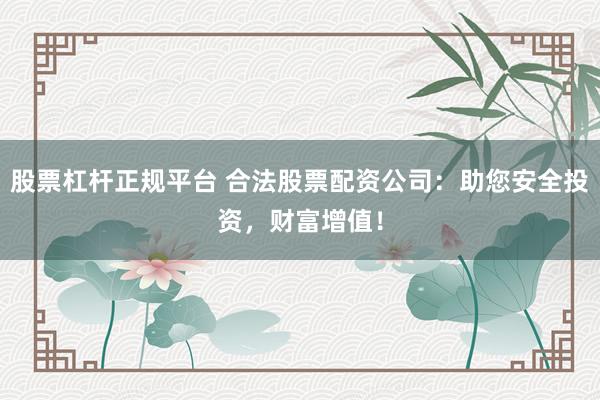股票杠杆正规平台 合法股票配资公司：助您安全投资，财富增值！