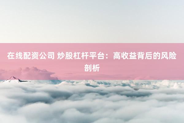 在线配资公司 炒股杠杆平台：高收益背后的风险剖析