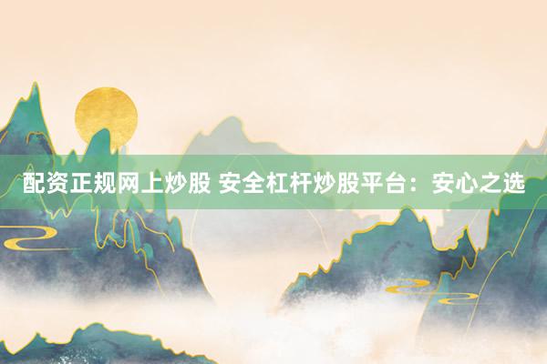 配资正规网上炒股 安全杠杆炒股平台：安心之选