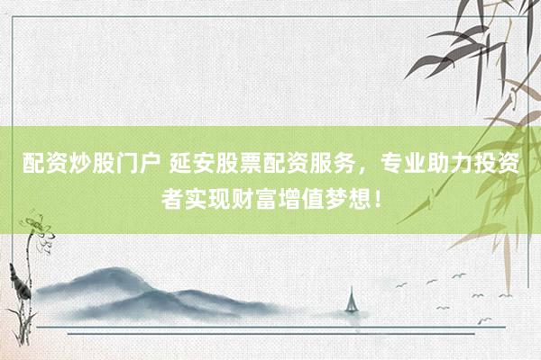 配资炒股门户 延安股票配资服务，专业助力投资者实现财富增值梦想！