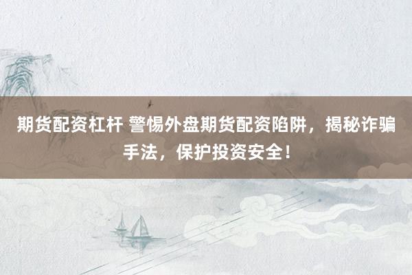 期货配资杠杆 警惕外盘期货配资陷阱，揭秘诈骗手法，保护投资安全！