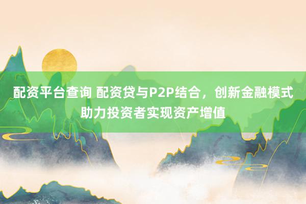 配资平台查询 配资贷与P2P结合，创新金融模式助力投资者实现资产增值