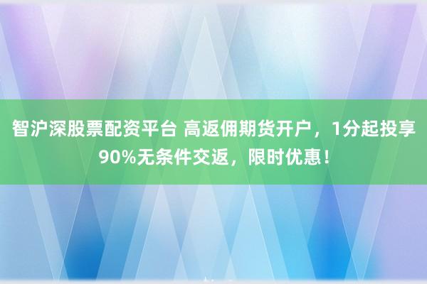 智沪深股票配资平台 高返佣期货开户，1分起投享90%无条件交返，限时优惠！