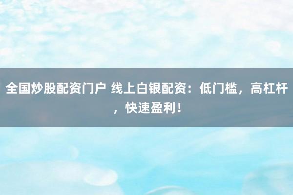 全国炒股配资门户 线上白银配资：低门槛，高杠杆，快速盈利！