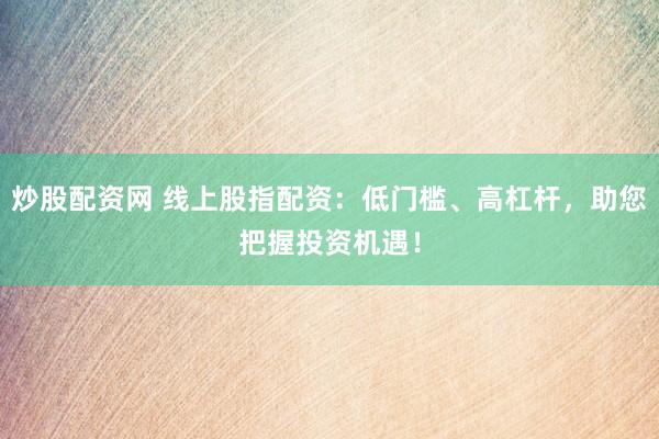 炒股配资网 线上股指配资：低门槛、高杠杆，助您把握投资机遇！