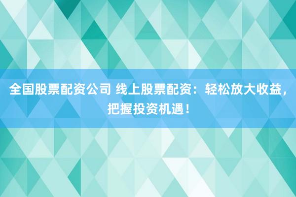 全国股票配资公司 线上股票配资：轻松放大收益，把握投资机遇！