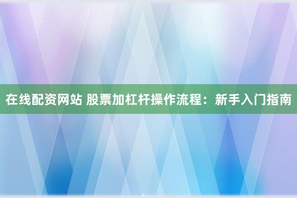 在线配资网站 股票加杠杆操作流程：新手入门指南