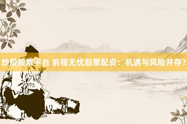 炒股股票平台 前程无忧股票配资：机遇与风险并存？