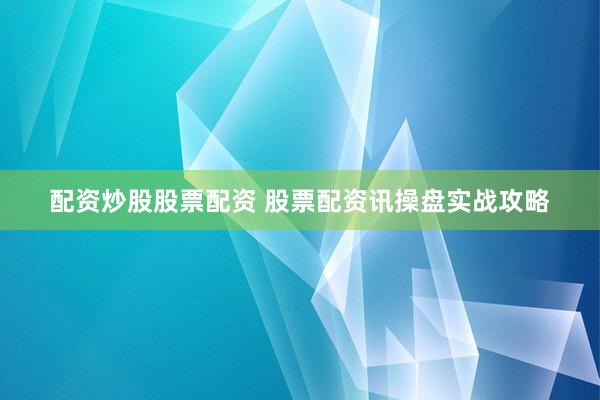 配资炒股股票配资 股票配资讯操盘实战攻略