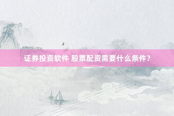 证券投资软件 股票配资需要什么条件？