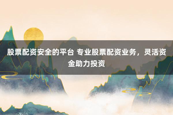 股票配资安全的平台 专业股票配资业务，灵活资金助力投资