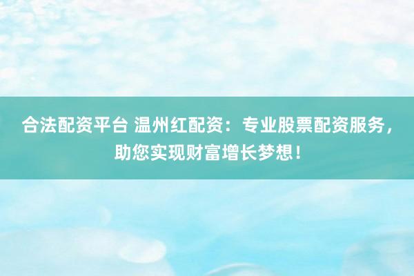 合法配资平台 温州红配资：专业股票配资服务，助您实现财富增长梦想！