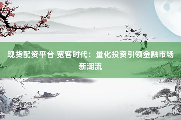 现货配资平台 宽客时代：量化投资引领金融市场新潮流