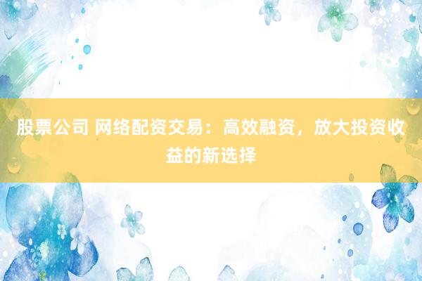 股票公司 网络配资交易：高效融资，放大投资收益的新选择
