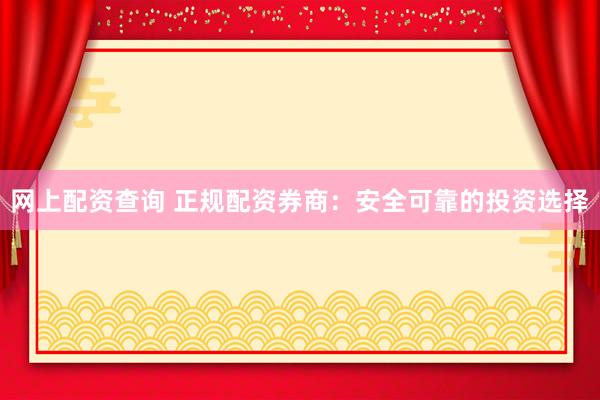 网上配资查询 正规配资券商：安全可靠的投资选择