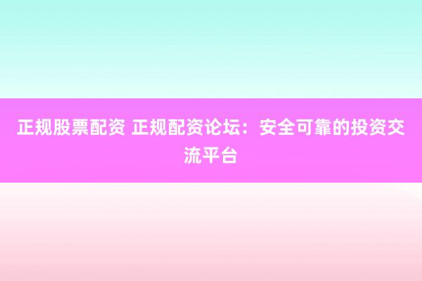 正规股票配资 正规配资论坛：安全可靠的投资交流平台