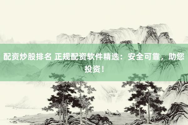 配资炒股排名 正规配资软件精选：安全可靠，助您投资！